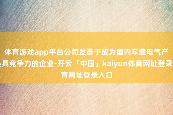 体育游戏app平台公司发奋于成为国内车载电气产业最具竞争力的企业-开云「中国」kaiyun体育网址登录入口