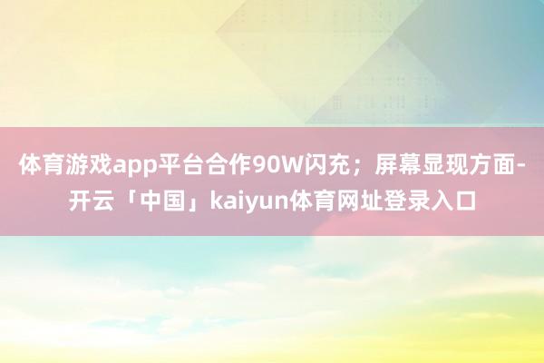 体育游戏app平台合作90W闪充；屏幕显现方面-开云「中国」kaiyun体育网址登录入口