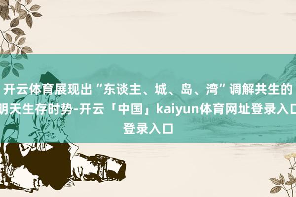 开云体育展现出“东谈主、城、岛、湾”调解共生的明天生存时势-开云「中国」kaiyun体育网址登录入口