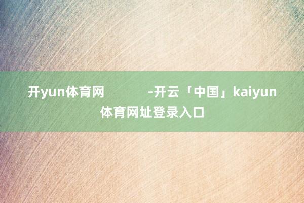 开yun体育网            -开云「中国」kaiyun体育网址登录入口