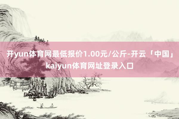 开yun体育网最低报价1.00元/公斤-开云「中国」kaiyun体育网址登录入口
